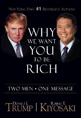 Why We Want You To Be Rich: Two Men  One Message - Donald J. Trump,Robert T. Kiyosaki - cover