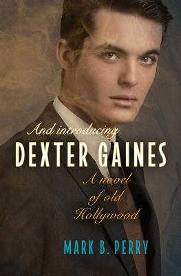 And Introducing Dexter Gaines: A Novel of Old Hollywood - Mark B Perry - cover
