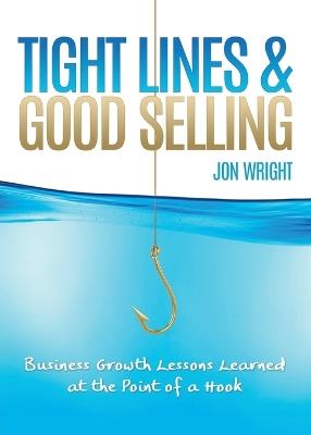 Tight Lines and Good Selling: Business Growth Lessons Learned at the Point of a Hook - Jon Wright - cover