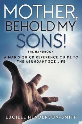 Mother, Behold My Sons: A Man's Quick Reference Guide to the Abundant Zoe Life - Lucille Henderson-Smith - cover