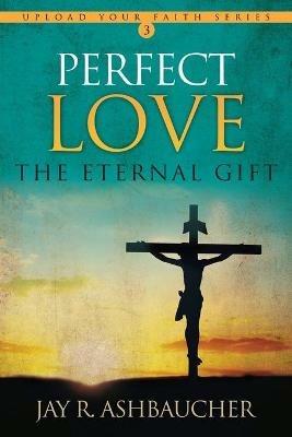 Perfect Love: The Eternal Gift - Jay R Ashbaucher - cover