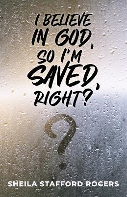 I Believe in God, So I'm Saved, Right? - Sheila Stafford Rogers - cover