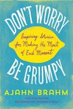Don't Worry, be Grumpy: Inspiring Stories for Making the Most of Each Moment