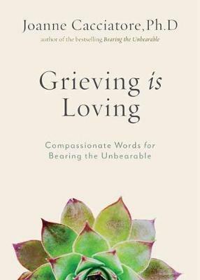 Grieving Is Loving: Compassionate Words for Bearing the Unbearable - Joanne Cacciatore - cover
