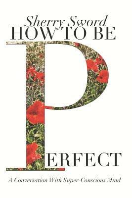 How to be Perfect: A Conversation With Super-Conscious Mind - Sherry Ann Sword MS - cover