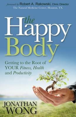 The Happy Body: Getting to the Root of YOUR Fitness, Health and Productivity - Jonathan Wong - cover