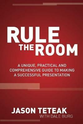Rule The Room: A Unique, Practical and Comprehensive Guide to Making a Successful Presentation - Jason Teteak - cover