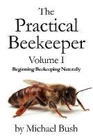 The Practical Beekeeper Volume I Beginning Beekeeping Naturally