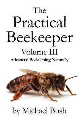 The Practical Beekeeper Volume III Advanced Beekeeping Naturally - Michael Bush - cover