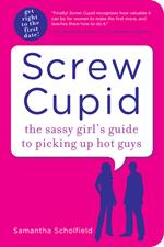 Screw Cupid: The Sassy Girl?s Guide to Picking Up Hot Guys