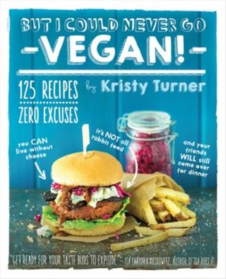 But I Could Never Go Vegan!: 125 Recipes That Prove You Can Live Without Cheese, It's Not All Rabbit Food, and Your Friends Will Still Come Over for Dinner - Kristy Turner - cover