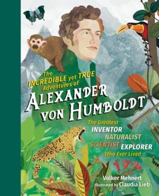The Incredible yet True Adventures of Alexander von Humboldt: The Greatest Inventor-Naturalist-Scientist-Explorer Who Ever Lived - Volker Mehnert - cover