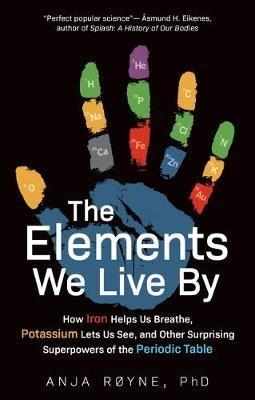The Elements We Live By: How Iron Helps Us Breathe, Potassium Lets Us See, and Other Surprising Superpowers of the Periodic Table - Anja Royne - cover