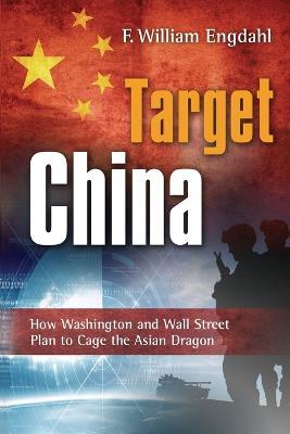 Target China: How Washington & Wall Street Plan to Cage the Asian Dragon - F William Engdahl - cover
