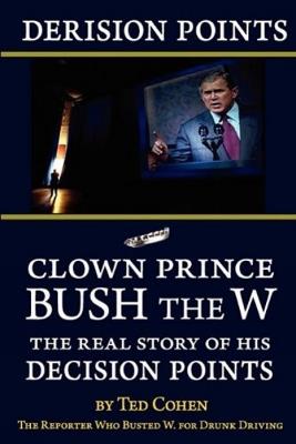 Derision Points -- Clown Prince Bush the W: The Real Story of His Decision Points - Ted Cohen - cover