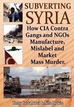 Subverting Syria: How CIA Contra Gangs & NGO's Manufacture, Mislabel & Market Mass Murder