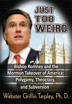 Just Too Weird: Bishop Romney & the Mormon Takeover of America -- Polygamy, Theocracy & Subversion - Webster Griffin Tarpley - cover
