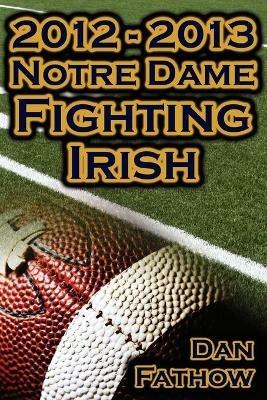 2012 - 2013 Undefeated Notre Dame Fighting Irish - Beating All Odds, the Road to the BCS Championship Game, & a College Football Legacy - Dan Fathow - cover