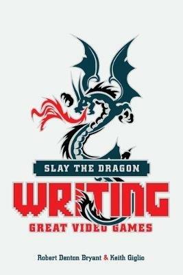 Slay the Dragon: Writing Great Stories for Video Games - Robert Denton Bryant,Keith Giglio - cover