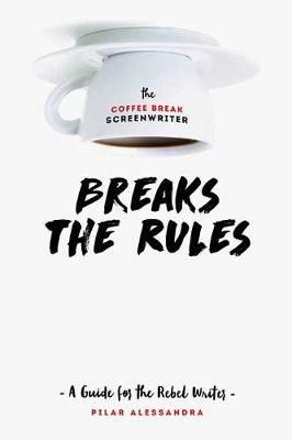 The Coffee Break Screenwriter…Breaks the Rules: A Guide for the Rebel Writer - Pilar Alessandra - cover