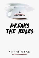 The Coffee Break Screenwriter…Breaks the Rules: A Guide for the Rebel Writer