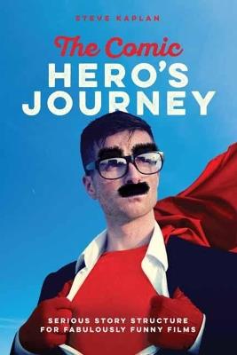 The Comic Heroes Journey: Serious Story Structure for Fabulously Funny Films - Steve Kaplin - cover