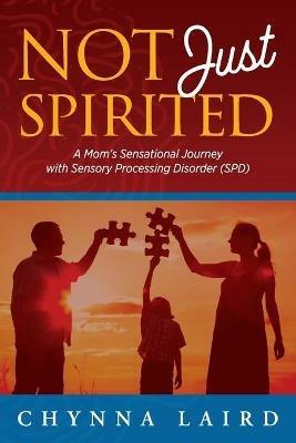 Not Just Spirited: A Mom's Sensational Journey With Sensory Processing Disorder (SPD) - Chynna T. Laird - cover