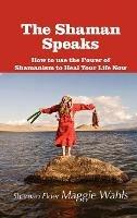 The Shaman Speaks: How to Use the Power of Shamanism to Heal Your Life Now - Shaman Elder Maggie Wahls - cover