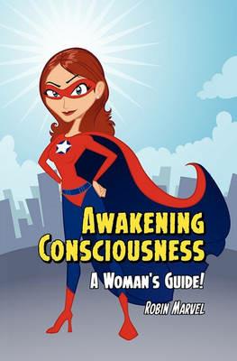 Awakening Consciousness: A Woman's Guide! - Robin Marvel - cover