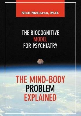 The Mind-Body Problem Explained: The Biocognitive Model for Psychiatry - Niall McLaren - cover