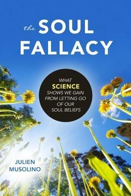The Soul Fallacy: What Science Shows We Gain from Letting Go of Our Soul Beliefs - Julien Musolino - cover