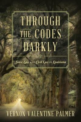 Through the Codes Darkly: Slave Law and Civil Law in Louisiana - Vernon V Palmer - cover