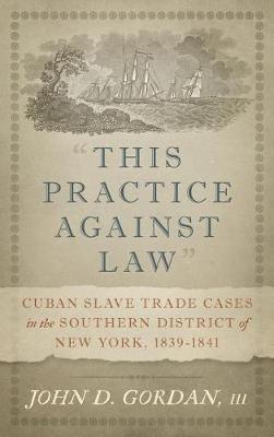 "This Practice Against Law": Cuban Slave Trade Cases in the Southern District of New York, 1839-1841 - John D Gordan - cover