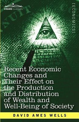 Recent Economic Changes and Their Effect on the Production and Distribution of Wealth and Well-Being of Society - David Ames Wells - cover
