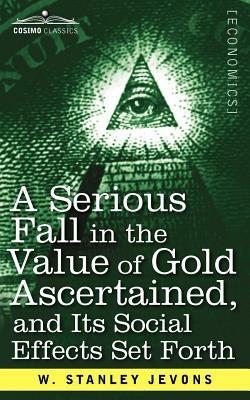 A Serious Fall in the Value of Gold Ascertained: And Its Social Effects Set Forth - W Stanley Jevons - cover