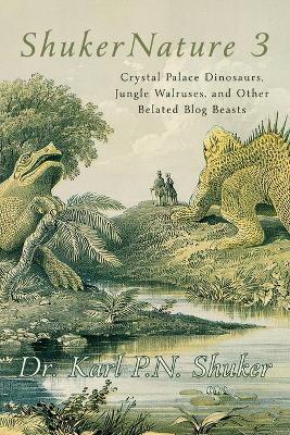 ShukerNature (Book 3): Crystal Palace Dinosaurs, Jungle Walruses, and Other Belated Blog Beasts - Karl P N Shuker - cover