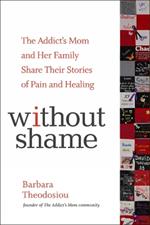 Without Shame: The Addict's Mom and Her Family Share Their Stories of Pain and Healing