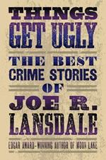 Things Get Ugly: The Best Crime Fiction Of Joe R. Lansdale