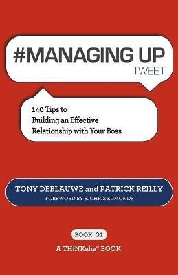 # MANAGING UP tweet Book01: 140 Tips to Building an Effective Relationship with Your Boss - Tony Deblauwe,Patrick Reilly - cover