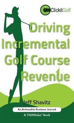 Driving Incremental Golf Course Revenue: Tee up your winning business strategy for generating incremental revenue for your golf course. - Jeff Shavitz - cover