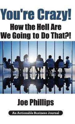 You're Crazy! How the Hell Are We Going to Do That?!: What Leaders Need to Do to Be Successful and Get Their People Fully Engaged and Fully Committed - Joe Phillips - cover
