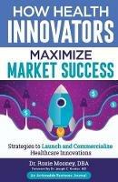 How Health Innovators Maximize Market Success: How Health Innovators Maximize Market Success - Mooney - cover