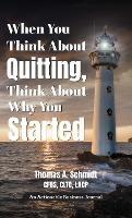 When You Think About Quitting, Think About Why You Started: Knowing Your Why Is Step 1, Living It Is Step 2, and Beyond - Thomas A Schmidt - cover