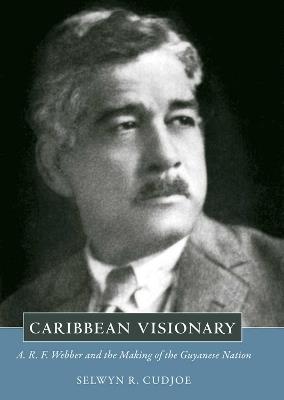 Caribbean Visionary: A. R. F. Webber and the Making of the Guyanese Nation - Selwyn R. Cudjoe - cover
