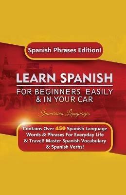 Learn Spanish For Beginners Easily & In Your Car: Spanish Phrases Edition! Contains Over 450 Spanish Language Words & Phrases For Everyday Life & Travel! Master Spanish Vocabulary & Spanish Verbs! - Immersion Languages - cover