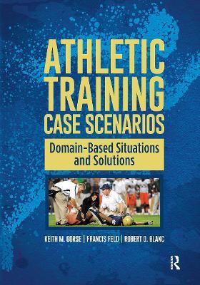 Athletic Training Case Scenarios: Domain-Based Situations and Solutions - Keith Gorse,Francis Feld,Robert Blanc - cover