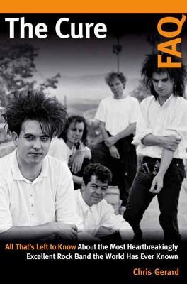 The Cure FAQ: All That's Left to Know About the Most Heartbreakingly Excellent Rock Band the World Has Ever Known - Christian Gerard - cover