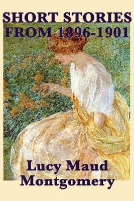 The Short Stories of Lucy Maud Montgomery from 1896-1901 - Lucy Maud Montgomery - cover