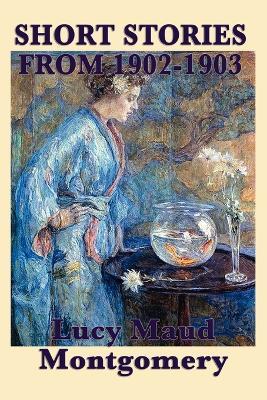 The Short Stories of Lucy Maud Montgomery from 1902-1903 - Lucy Maud Montgomery - cover