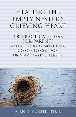 Healing the Empty Nester's Grieving Heart: 100 Practical Ideas for Parents After the Kids Move Out, Go Off to College, or Start Taking Flight - Alan Wolfelt - cover